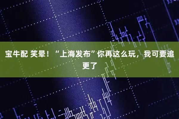 宝牛配 笑晕！“上海发布”你再这么玩，我可要追更了