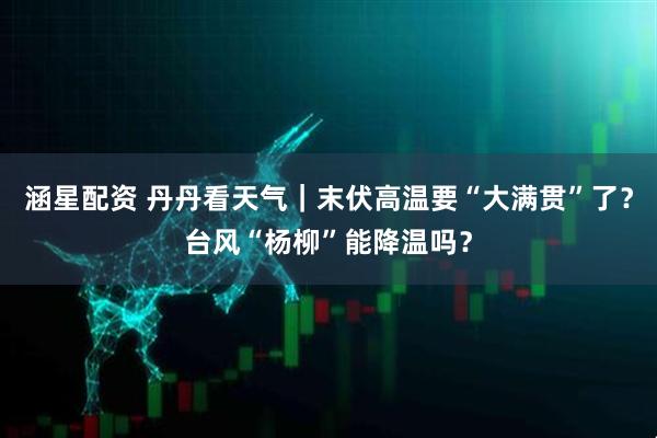 涵星配资 丹丹看天气｜末伏高温要“大满贯”了？台风“杨柳”能降温吗？