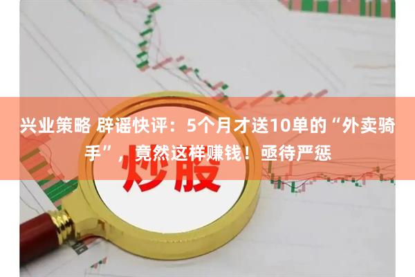 兴业策略 辟谣快评：5个月才送10单的“外卖骑手”，竟然这样赚钱！亟待严惩