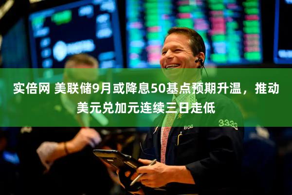 实倍网 美联储9月或降息50基点预期升温，推动美元兑加元连续三日走低