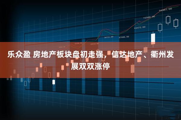 乐众盈 房地产板块盘初走强，信达地产、衢州发展双双涨停