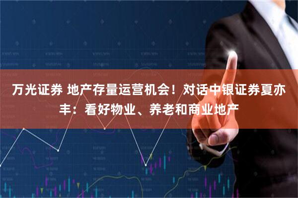 万光证券 地产存量运营机会！对话中银证券夏亦丰：看好物业、养老和商业地产