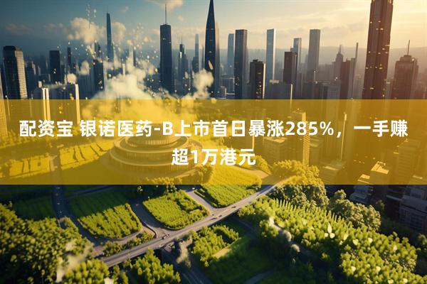 配资宝 银诺医药-B上市首日暴涨285%，一手赚超1万港元