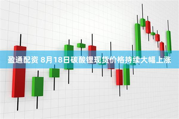 盈通配资 8月18日碳酸锂现货价格持续大幅上涨