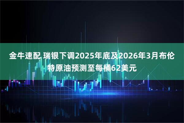 金牛速配 瑞银下调2025年底及2026年3月布伦特原油预测至每桶62美元