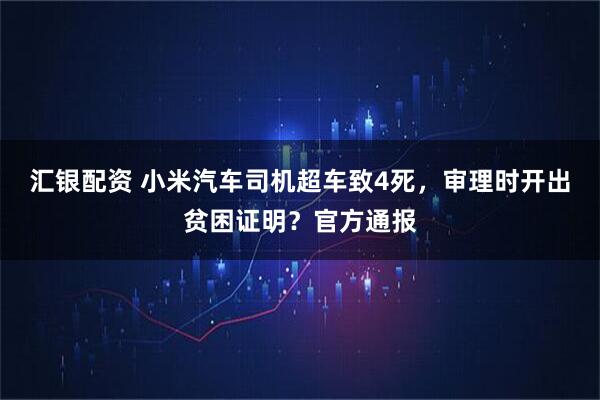 汇银配资 小米汽车司机超车致4死，审理时开出贫困证明？官方通报