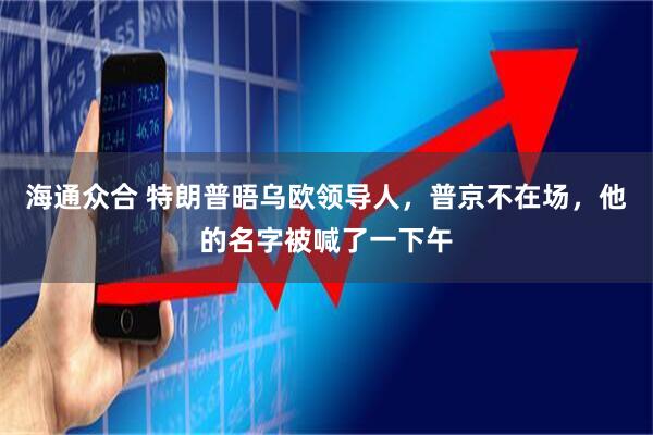 海通众合 特朗普晤乌欧领导人，普京不在场，他的名字被喊了一下午