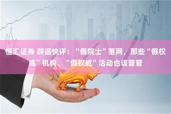 恒汇证券 辟谣快评：“假院士”落网，那些“假权威”机构、“假权威”活动也该管管