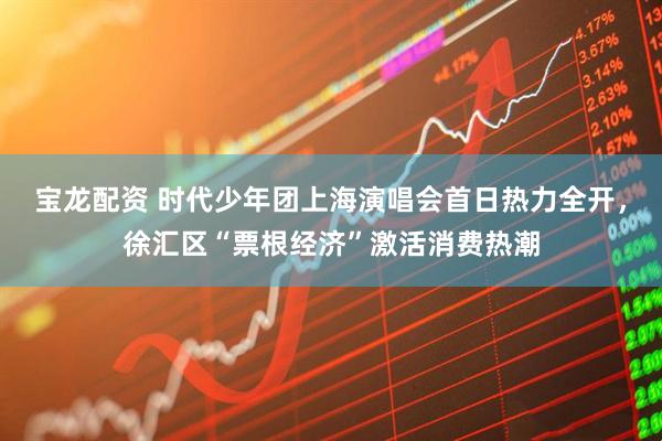 宝龙配资 时代少年团上海演唱会首日热力全开，徐汇区“票根经济”激活消费热潮
