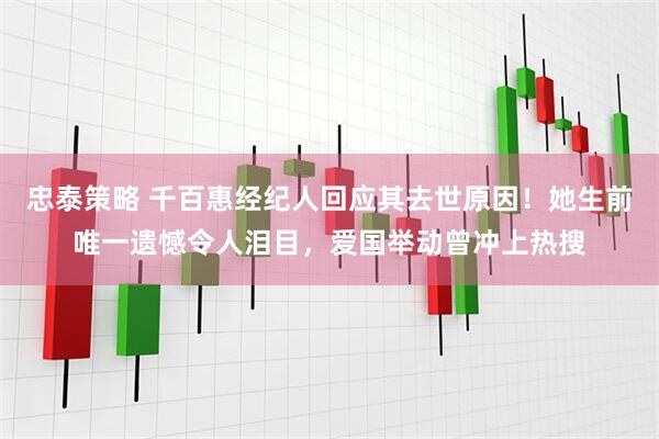 忠泰策略 千百惠经纪人回应其去世原因！她生前唯一遗憾令人泪目，爱国举动曾冲上热搜