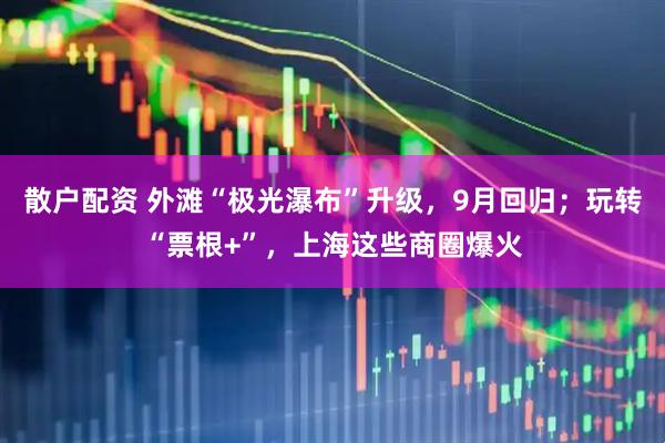 散户配资 外滩“极光瀑布”升级，9月回归；玩转“票根+”，上海这些商圈爆火