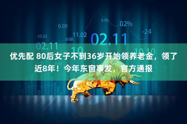 优先配 80后女子不到36岁开始领养老金，领了近8年！今年东窗事发，官方通报