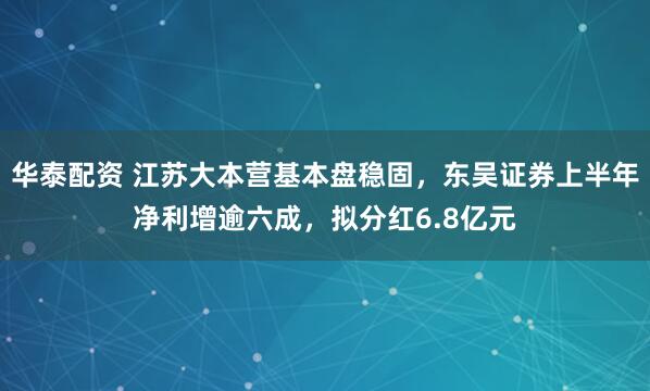 华泰配资 江苏大本营基本盘稳固，东吴证券上半年净利增逾六成，拟分红6.8亿元