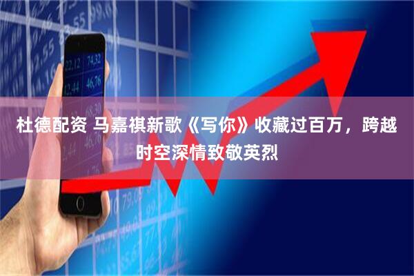 杜德配资 马嘉祺新歌《写你》收藏过百万，跨越时空深情致敬英烈