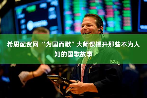 希恩配资网 “为国而歌”大师课揭开那些不为人知的国歌故事
