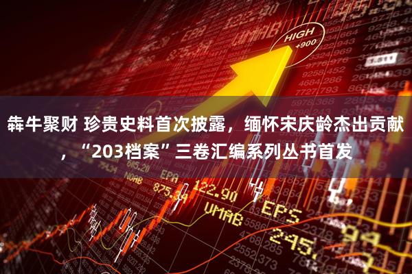 犇牛聚财 珍贵史料首次披露，缅怀宋庆龄杰出贡献，“203档案”三卷汇编系列丛书首发