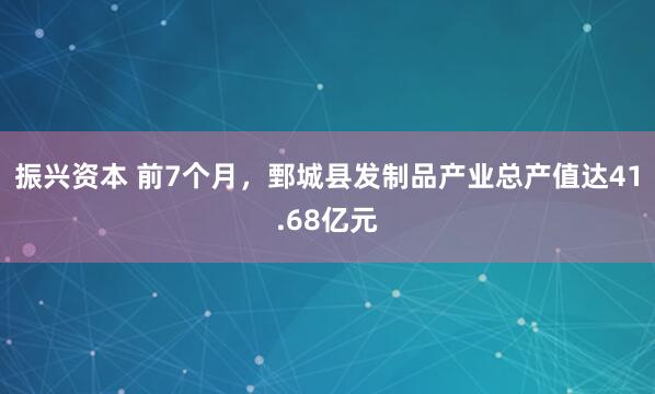 振兴资本 前7个月，鄄城县发制品产业总产值达41.68亿元