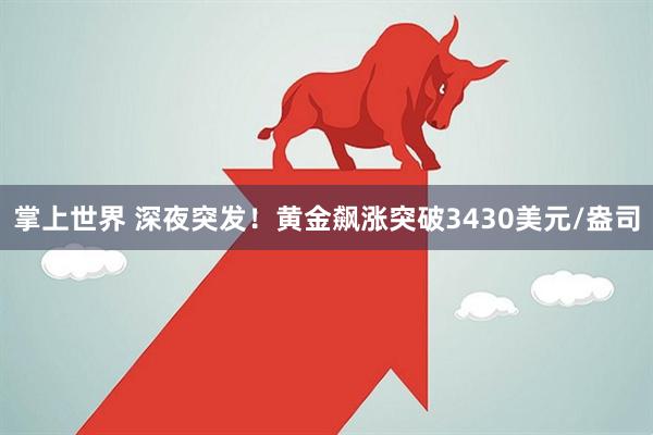 掌上世界 深夜突发！黄金飙涨突破3430美元/盎司