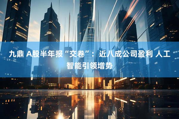 九鼎 A股半年报“交卷”：近八成公司盈利 人工智能引领增势