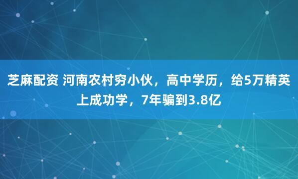 芝麻配资 河南农村穷小伙，高中学历，给5万精英上成功学，7年骗到3.8亿