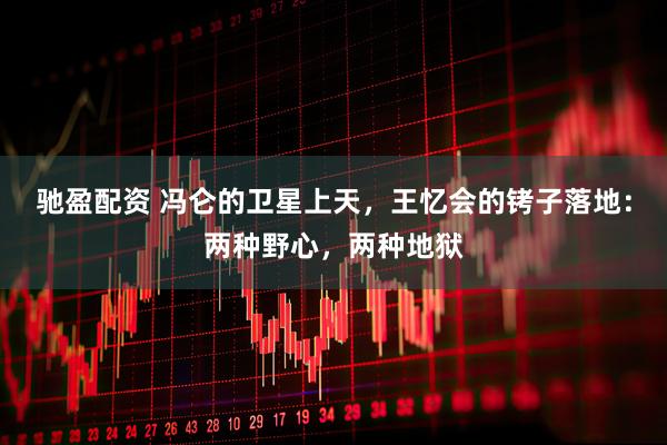 驰盈配资 冯仑的卫星上天，王忆会的铐子落地：两种野心，两种地狱