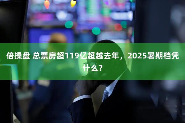倍操盘 总票房超119亿超越去年，2025暑期档凭什么？