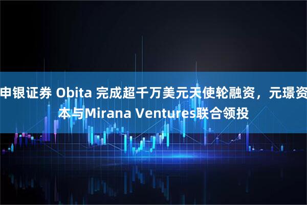 申银证券 Obita 完成超千万美元天使轮融资，元璟资本与Mirana Ventures联合领投