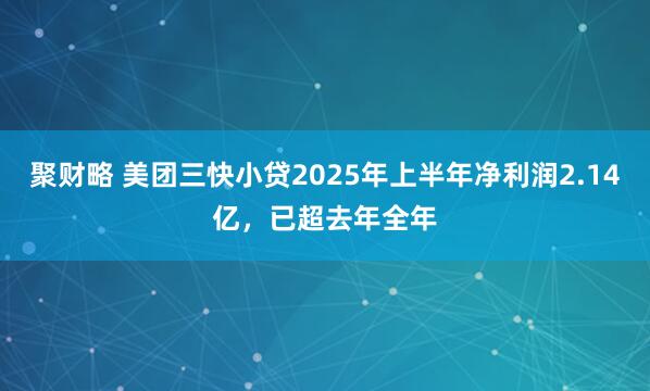聚财略 美团三快小贷2025年上半年净利润2.14亿，已超去年全年