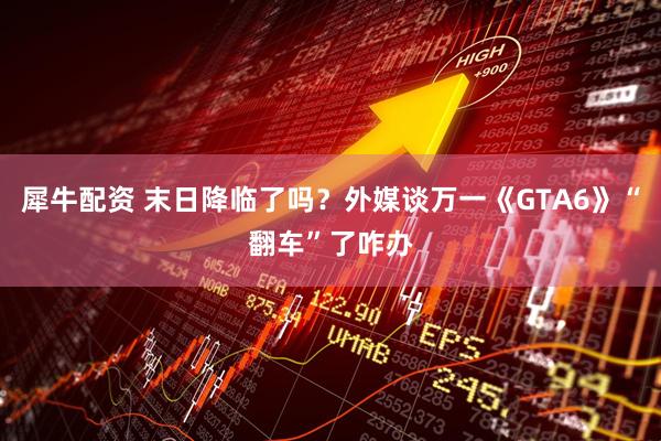 犀牛配资 末日降临了吗？外媒谈万一《GTA6》“翻车”了咋办