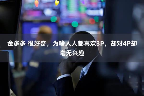 金多多 很好奇，为啥人人都喜欢3P，却对4P却毫无兴趣