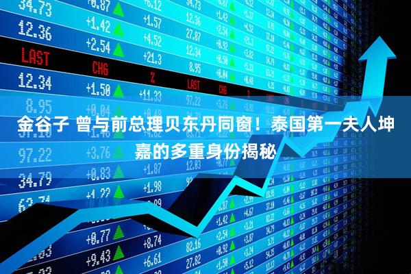 金谷子 曾与前总理贝东丹同窗！泰国第一夫人坤嘉的多重身份揭秘