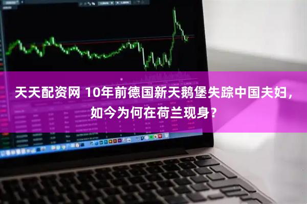 天天配资网 10年前德国新天鹅堡失踪中国夫妇，如今为何在荷兰现身？