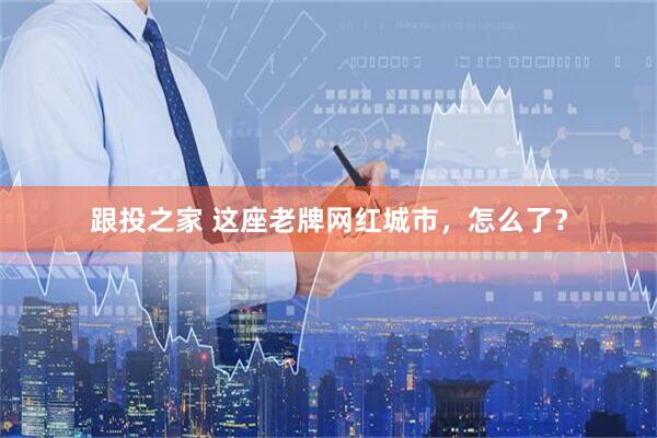 跟投之家 这座老牌网红城市，怎么了？