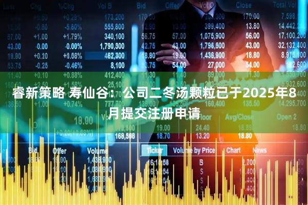 睿新策略 寿仙谷：公司二冬汤颗粒已于2025年8月提交注册申请