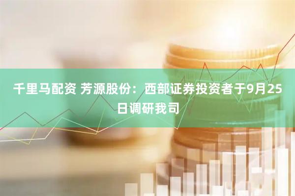 千里马配资 芳源股份：西部证券投资者于9月25日调研我司