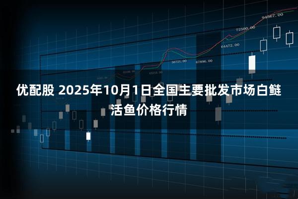 优配股 2025年10月1日全国主要批发市场白鲢活鱼价格行情