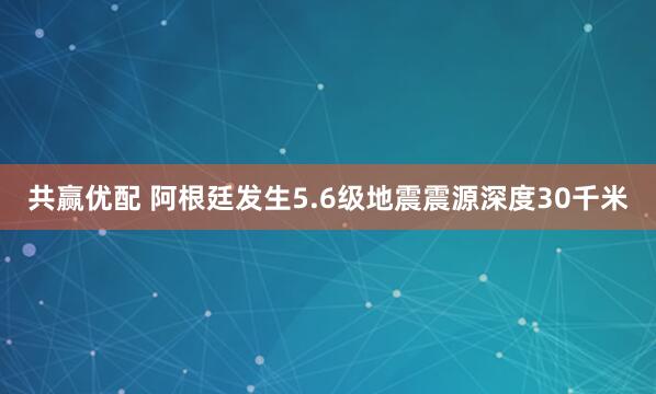 共赢优配 阿根廷发生5.6级地震震源深度30千米