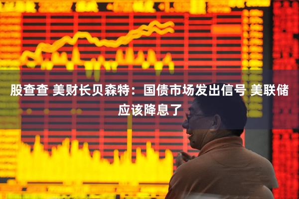 股查查 美财长贝森特：国债市场发出信号 美联储应该降息了