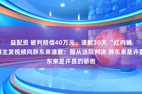 益配资 被判赔偿40万元、道歉30天 “红内裤”事件博主发视频向胖东来道歉：服从法院判决 胖东来是许昌的骄傲
