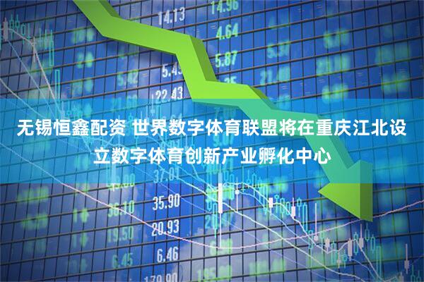 无锡恒鑫配资 世界数字体育联盟将在重庆江北设立数字体育创新产业孵化中心
