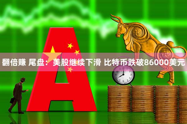 翻倍赚 尾盘：美股继续下滑 比特币跌破86000美元