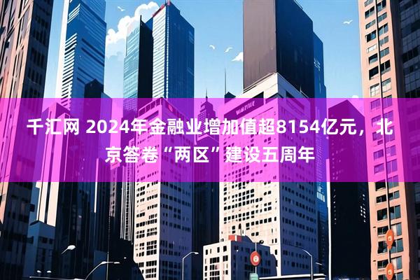 千汇网 2024年金融业增加值超8154亿元,北京答卷“两区”建设五周年