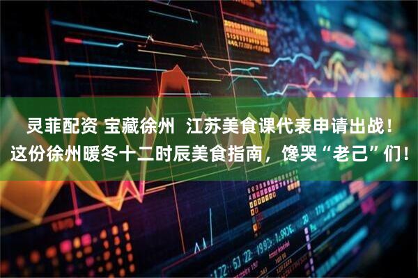 灵菲配资 宝藏徐州  江苏美食课代表申请出战！这份徐州暖冬十二时辰美食指南，馋哭“老己”们！