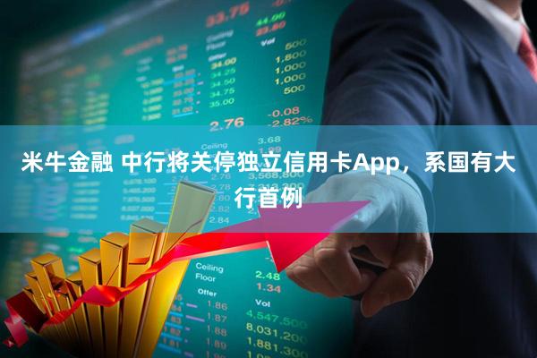 米牛金融 中行将关停独立信用卡App,系国有大行首例