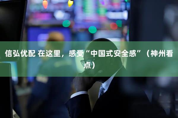 信弘优配 在这里，感受“中国式安全感”（神州看点）