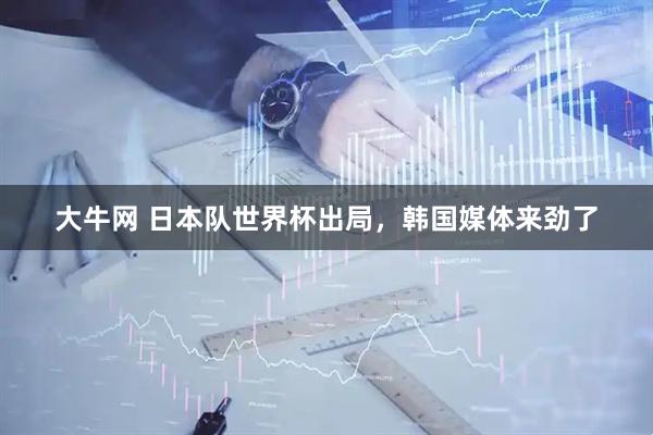 大牛网 日本队世界杯出局，韩国媒体来劲了